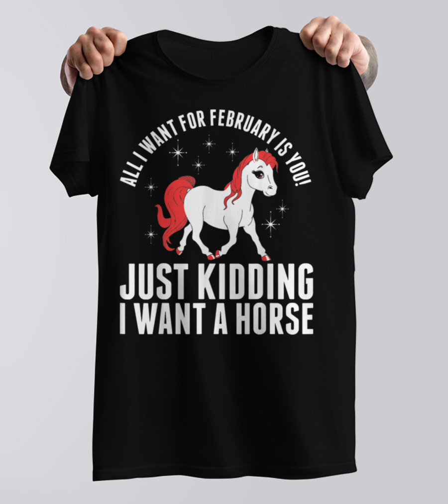 All I Want For February Is You Just Kidding I Want A Horse T-Shirt