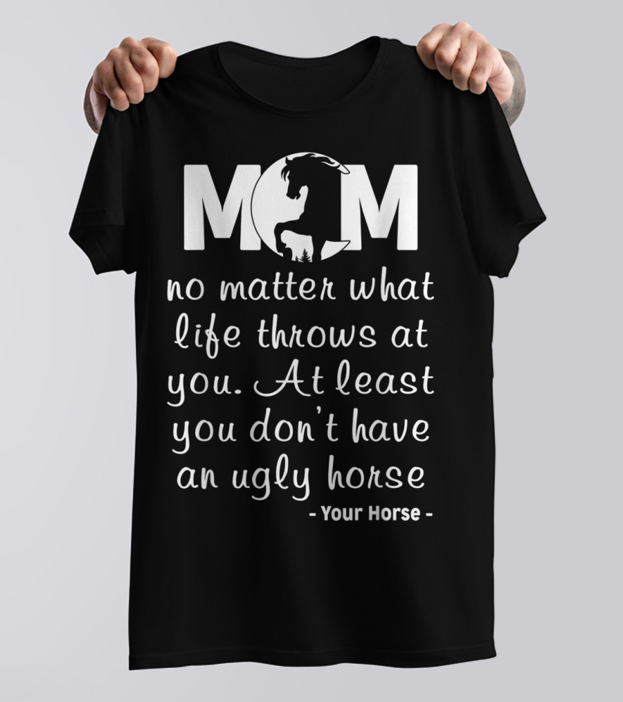 MOM No Matter What Life Throws At You At Least You Don't Have An Ugly Horse Your Horse T-Shirt
