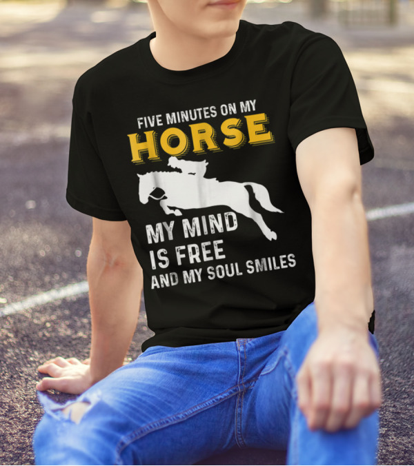 FIVE MINUTES ON MY HORSE MY MIND IS FREE AND MY SOUL SMILES T-Shirt