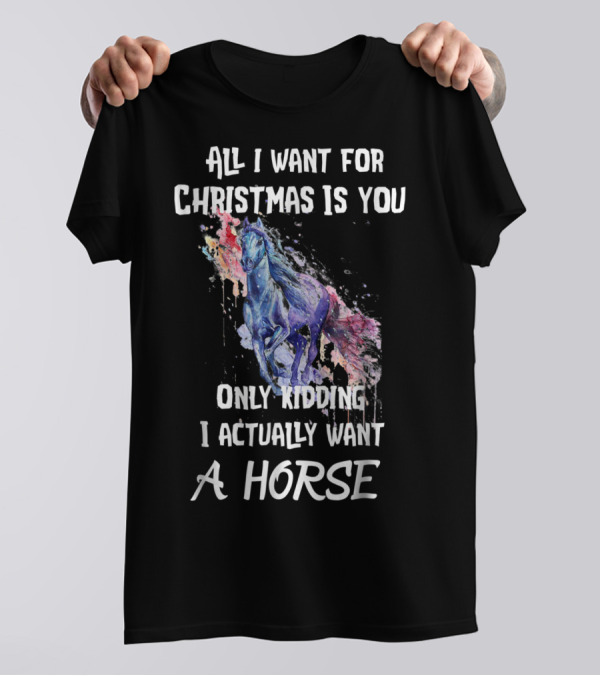 All I Want For Christmas Is You Only Kidding I Actually Want A Horse T-Shirt