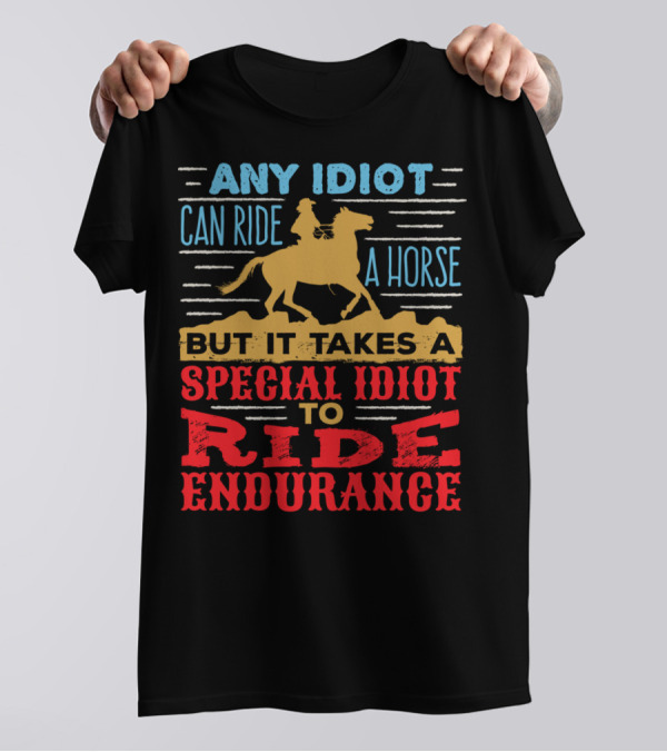 Any Idiot Can Ride A Horse But It Takes A Special Idiot To Ride Endurance T-Shirt