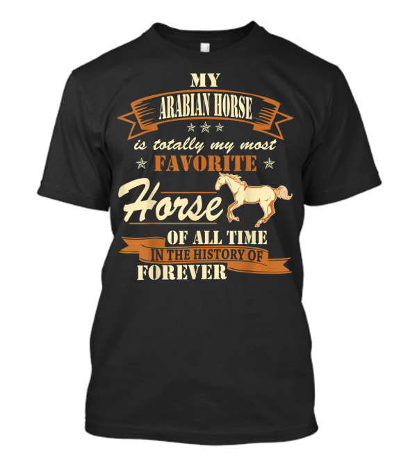 My Arabian Horse Is Totally My Most Favorite Horse Of All Time In The History Of Forever T-Shirt