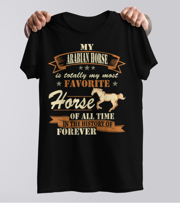 My Arabian Horse Is Totally My Most Favorite Horse Of All Time In The History Of Forever T-Shirt