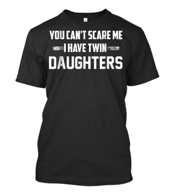 YOU CAN'T SCARE ME I HAVE TWIN DAUGHTERS T-Shirt