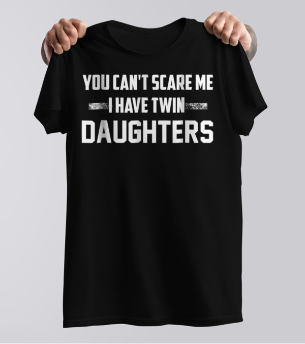 YOU CAN'T SCARE ME I HAVE TWIN DAUGHTERS T-Shirt