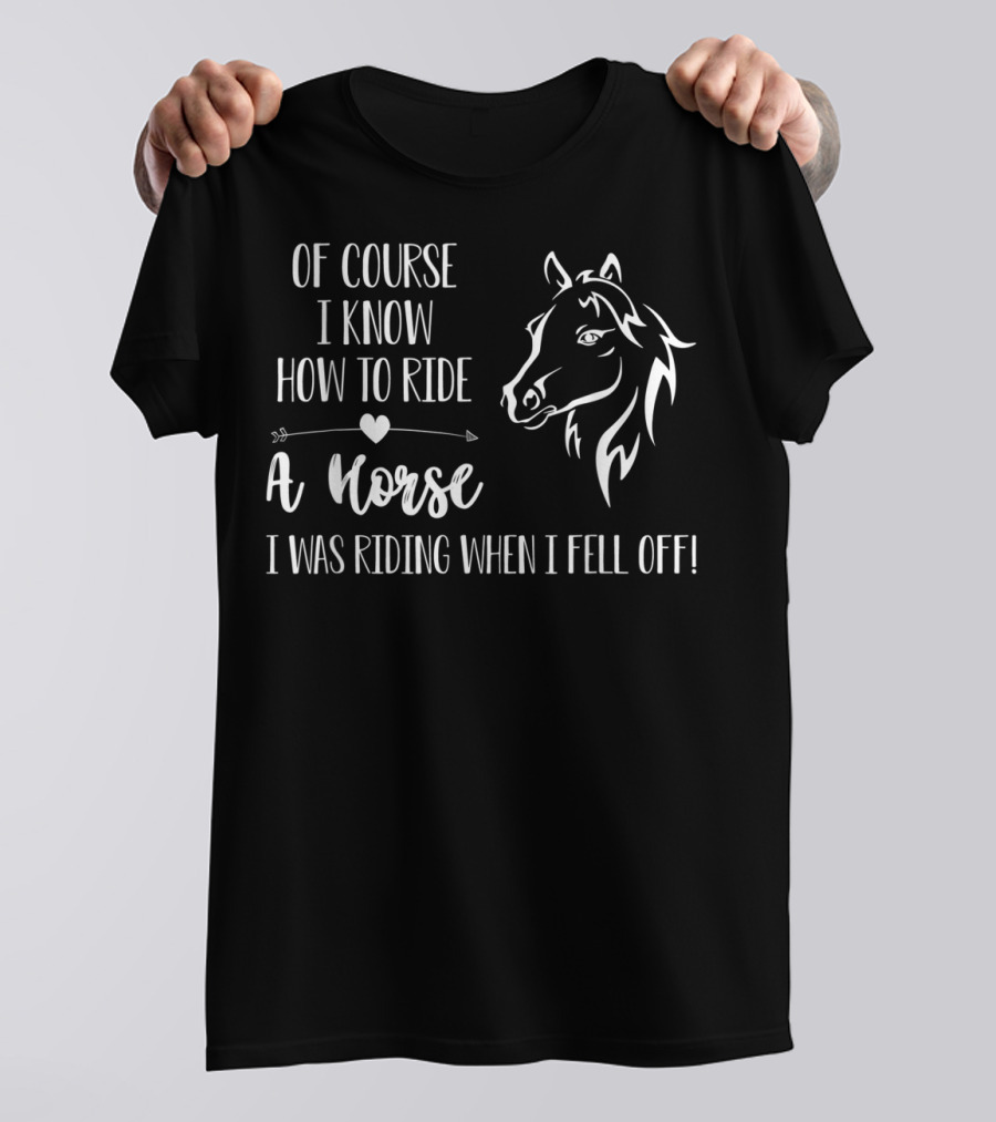 Of Course I Know How To Ride A Horse I Was Riding When I Fell Off T-Shirt