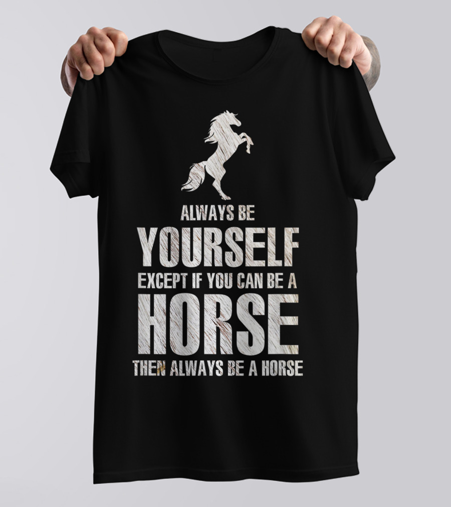 Always Be Yourself Except If You Can Be A Horse Then Always Be A Horse T-Shirt