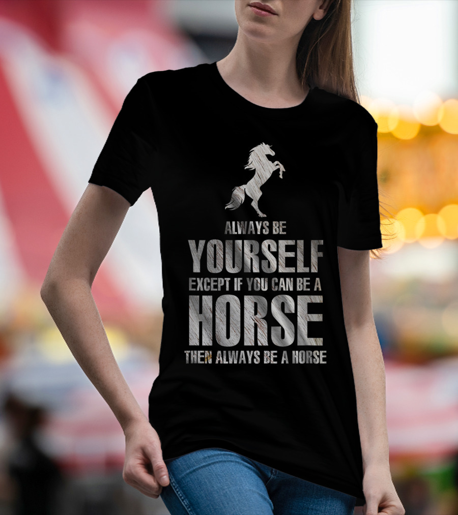 Always Be Yourself Except If You Can Be A Horse Then Always Be A Horse T-Shirt