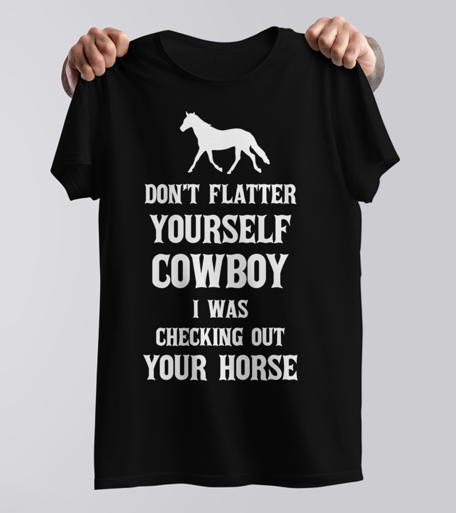 Don't Flatter Yourself Cowboy I Was Checking Out Your Horse T-Shirt