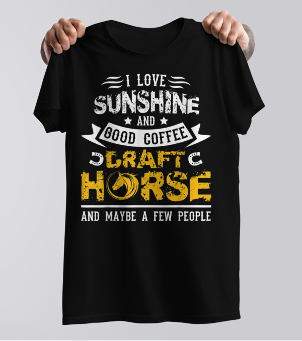 I Love Sunshine And Good Coffee Draft Horse And Maybe A Few People T-Shirt