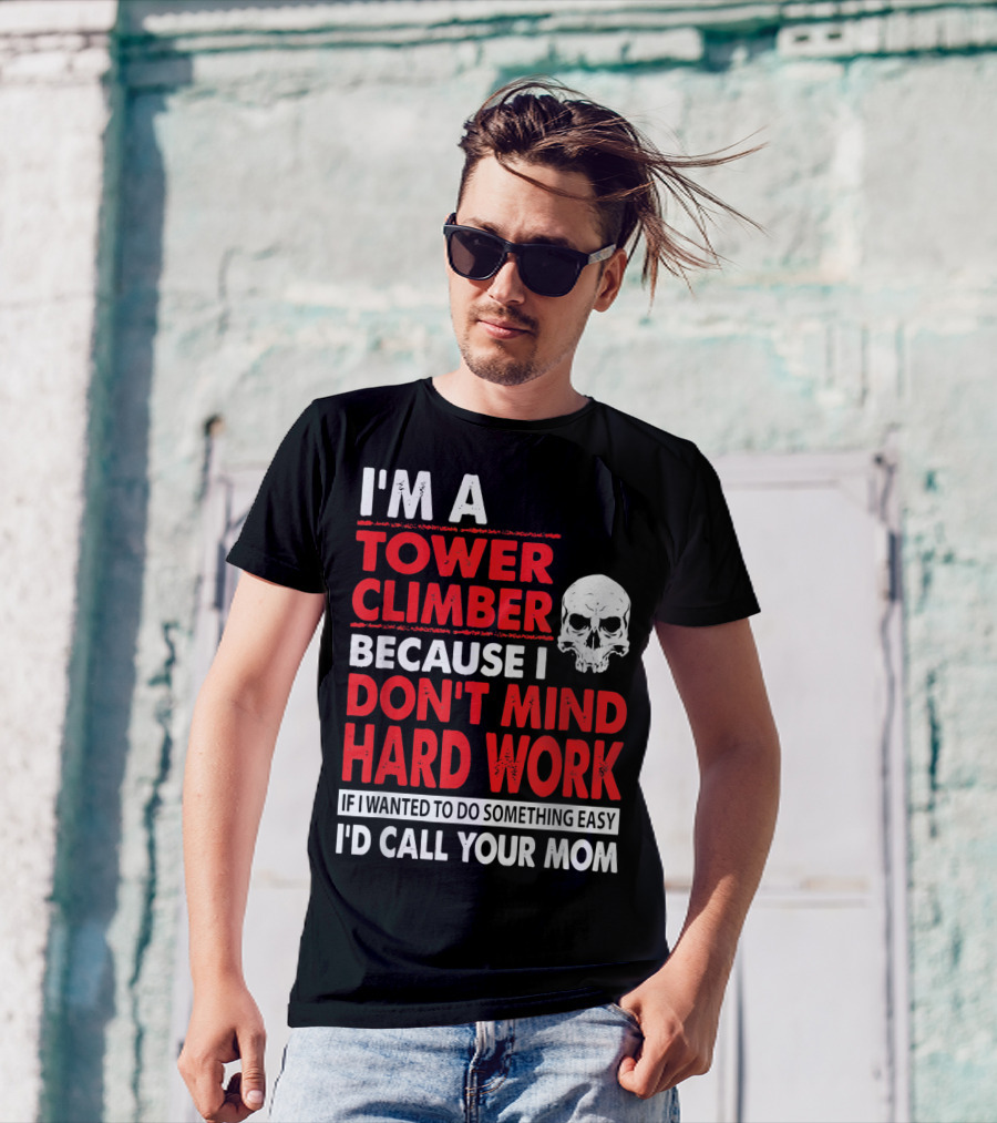 I'm A Tower Climber Because I Don't Mind Hard Work If I Wanted To Do Something Easy I'd Call Your Mom T-Shirt