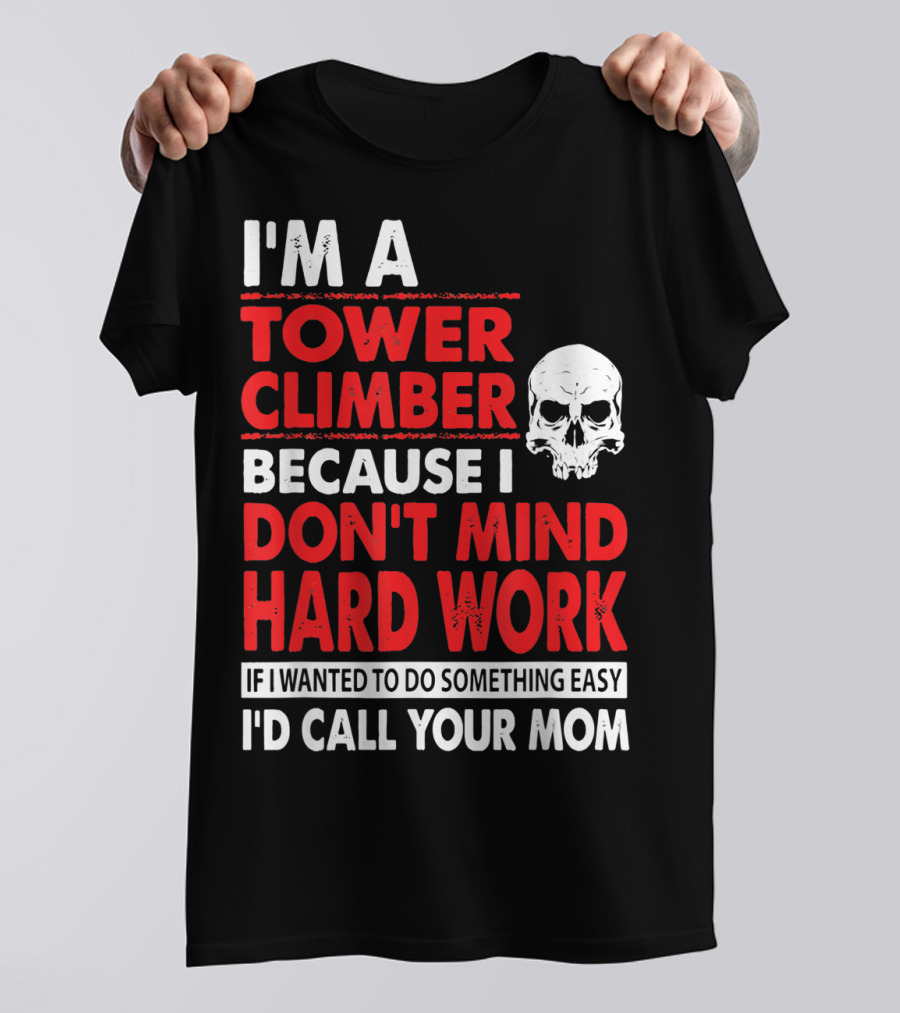 I'm A Tower Climber Because I Don't Mind Hard Work If I Wanted To Do Something Easy I'd Call Your Mom T-Shirt