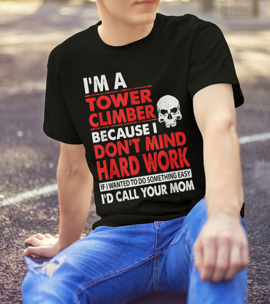 I'm A Tower Climber Because I Don't Mind Hard Work If I Wanted To Do Something Easy I'd Call Your Mom T-Shirt
