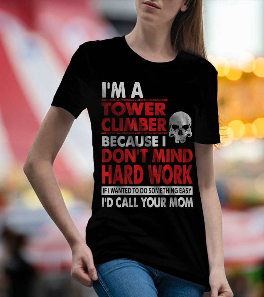 I'm A Tower Climber Because I Don't Mind Hard Work If I Wanted To Do Something Easy I'd Call Your Mom T-Shirt