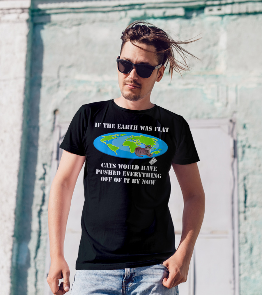 If The Earth Was Flat Cats Would Have Pushed Everything Off Of It By Now T-Shirt