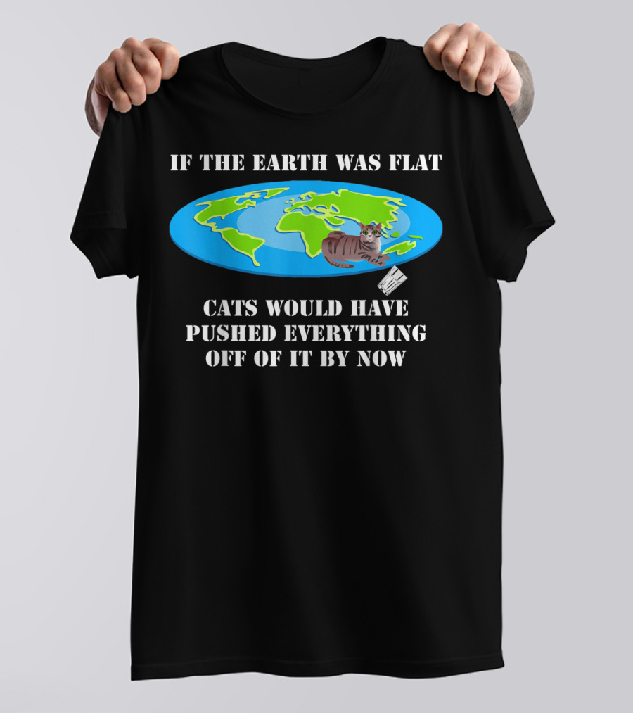If The Earth Was Flat Cats Would Have Pushed Everything Off Of It By Now T-Shirt