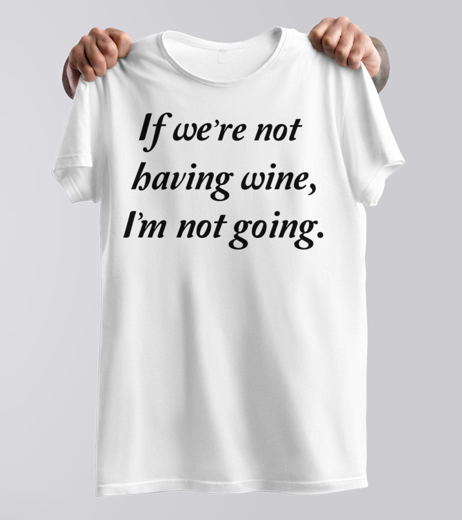 If We're Not Having Wine I'm Not Going T-Shirt