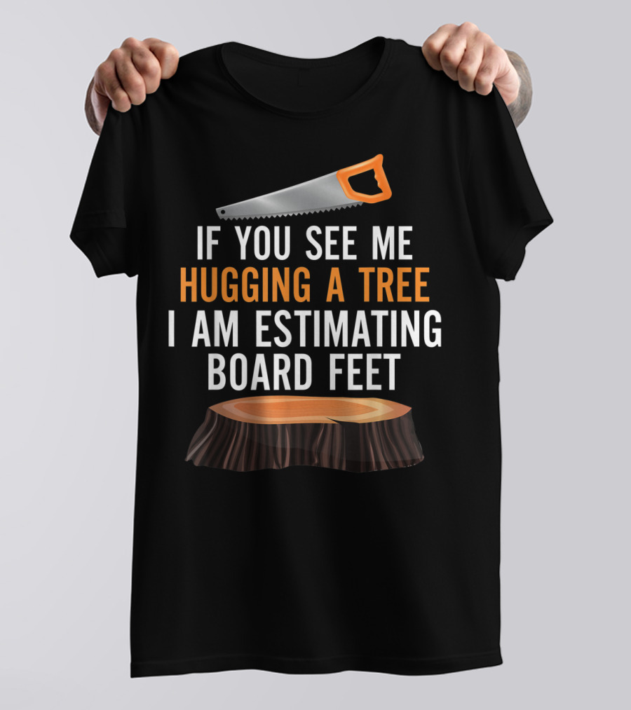 If You See Me Hugging A Tree I Am Estimating Board Feet Funny Woodworking T-Shirt