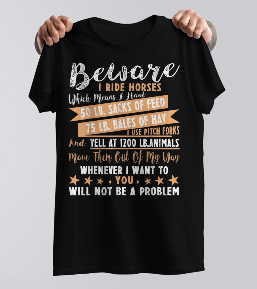 Beware I Ride Horses Which Means Haul Sacks Of Feed Bales Of Hay Yell At Animals Move Them Out Of My Way You Will Not Be A Problem T-Shirt