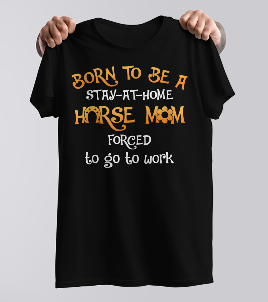 Born To Be A Stay-at-Home Horse Mom Forced To Go To Work T-Shirt