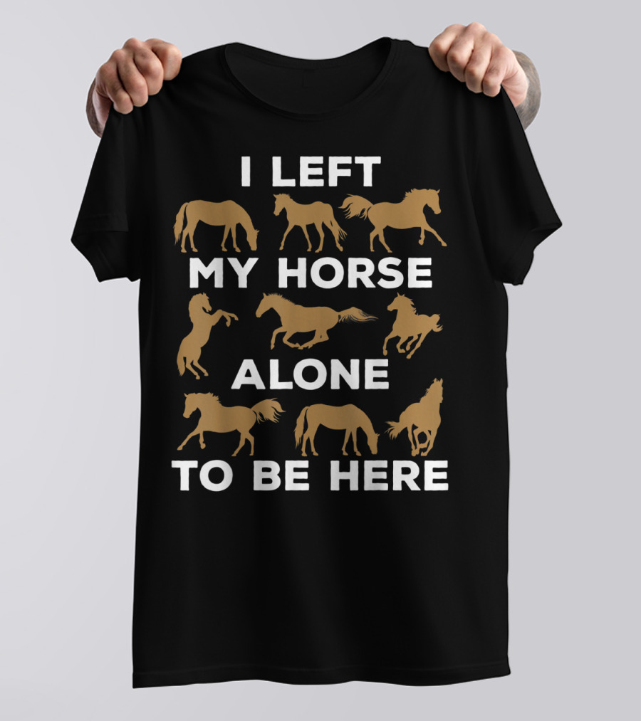 I Left My Horse Alone To Be Here Equestrian Humor For Horse Owners T-Shirt