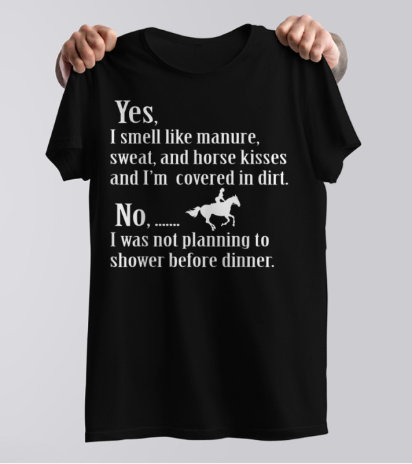 Yes I Smell Like Manure Sweat Horse Kisses Covered In Dirt No Not Planning To Shower Before Dinner Birthday T-Shirt