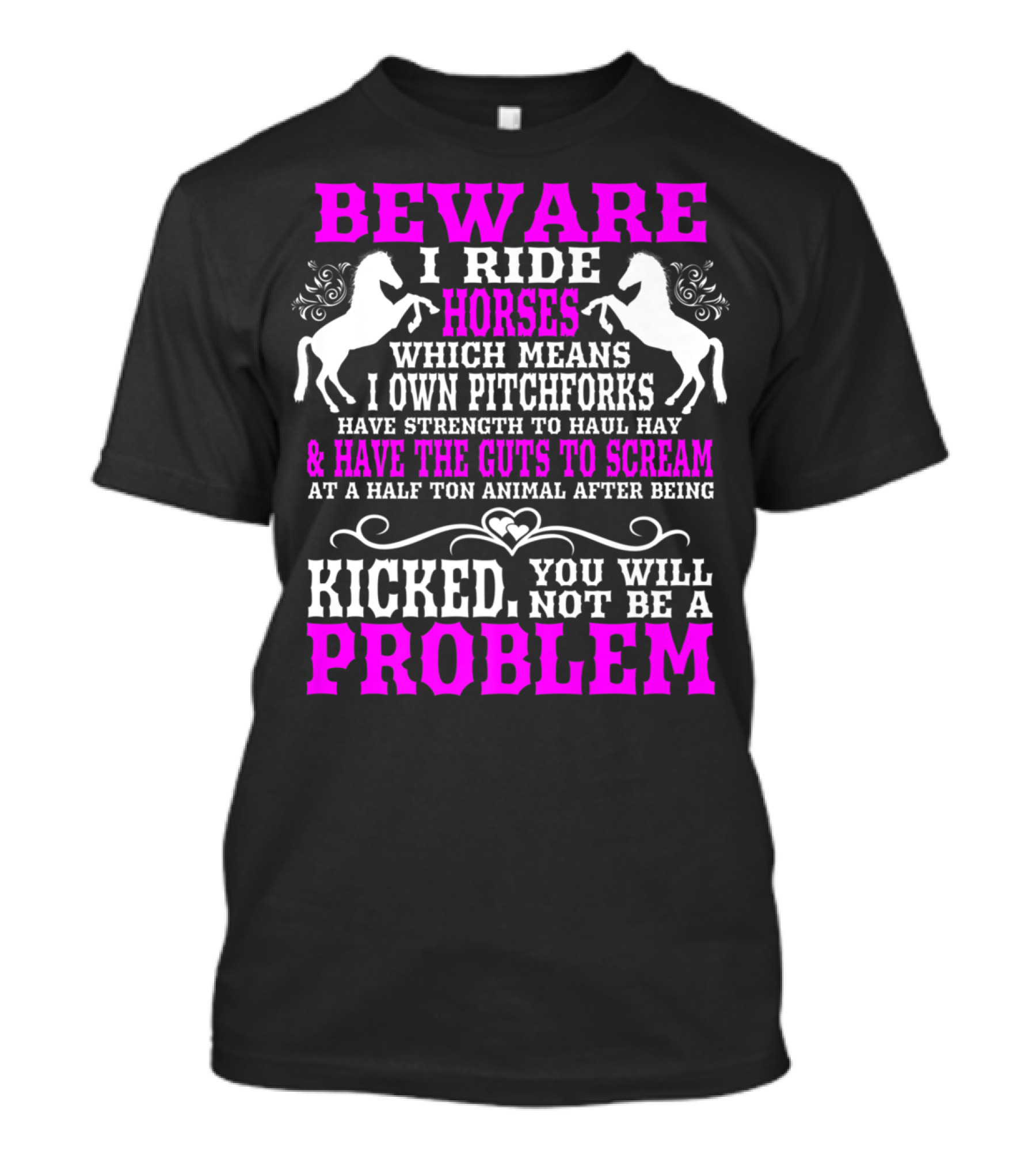 Beware I Ride Horses Which Means I Own Pitchforks And Have Strength To Haul Hay And Have The Guts To Scream At A Half Ton Animal After Being Kicked You Will Not Be A Problem T-Shirt
