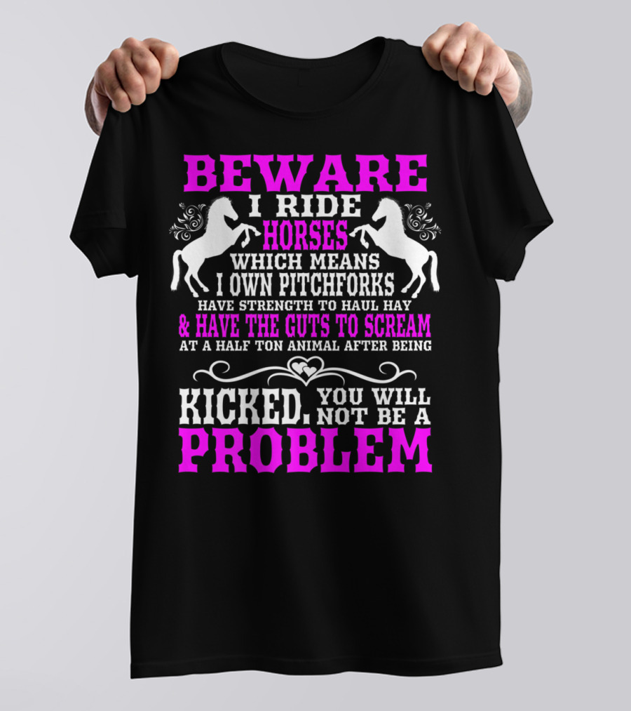 Beware I Ride Horses Which Means I Own Pitchforks And Have Strength To Haul Hay And Have The Guts To Scream At A Half Ton Animal After Being Kicked You Will Not Be A Problem T-Shirt