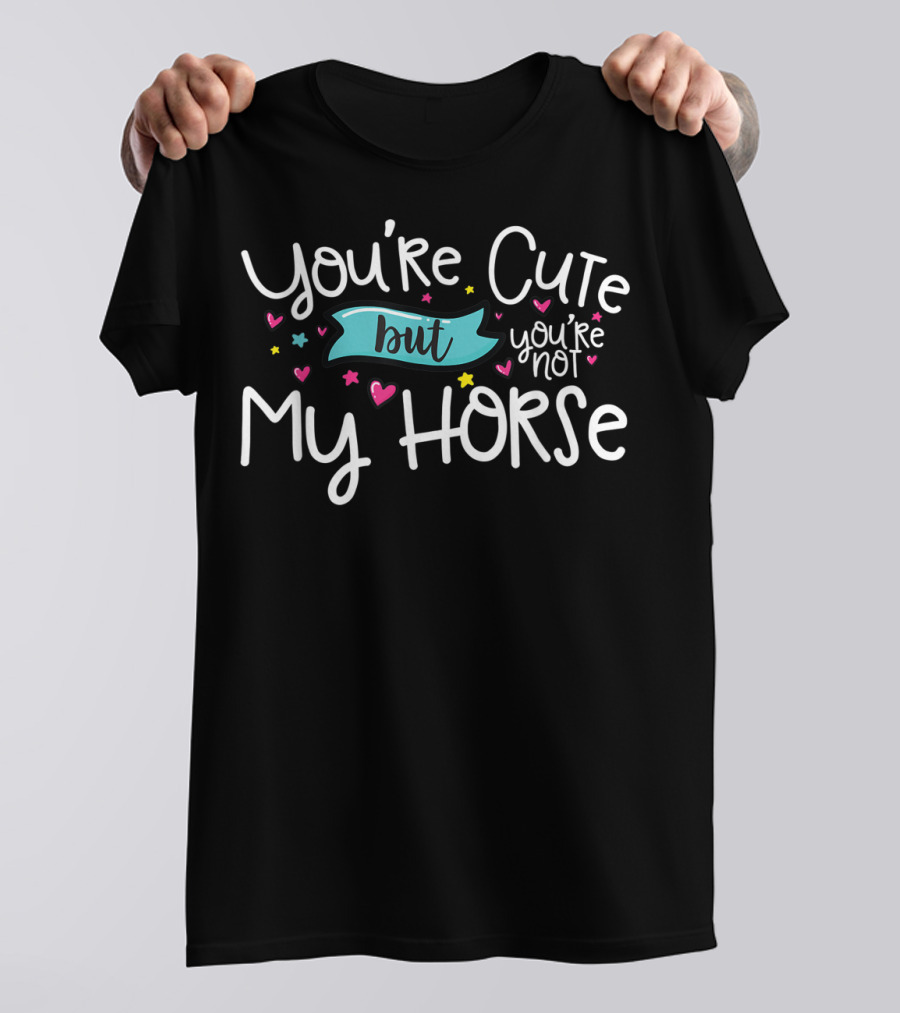 You're Cute But You're Not My Horse With Hearts And Stars T-Shirt