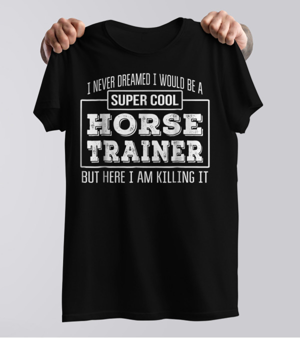I Never Dreamed I Would Be A Super Cool Horse Trainer But Here I Am Killing It T-Shirt