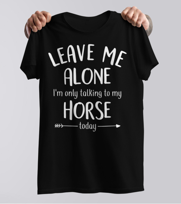 LEAVE ME ALONE I'm Only Talking To My HORSE Today T-Shirt