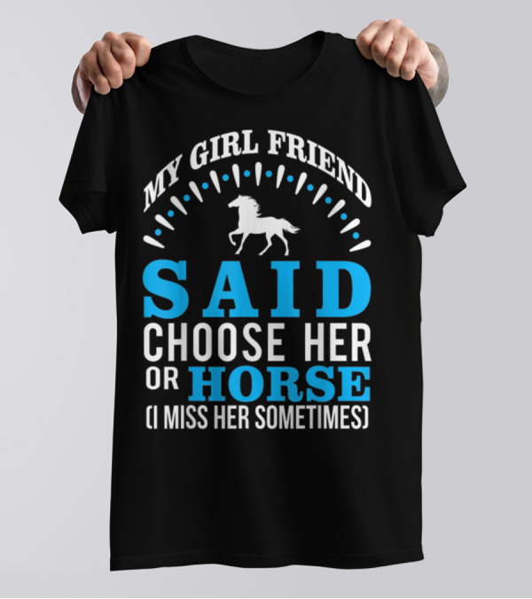 MY GIRLFRIEND SAID CHOOSE HER OR HORSE (I MISS HER SOMETIMES) T-Shirt