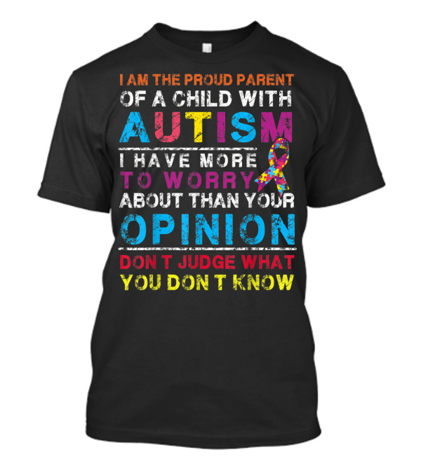 I Am The Proud Parent Of A Child With Autism I Have More To Worry About Than Your Opinion Don't Judge What You Don't Know T-Shirt
