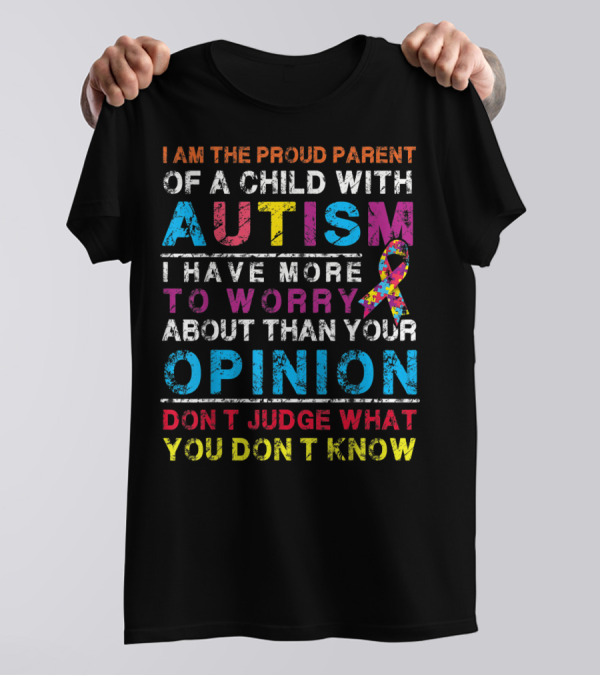 I Am The Proud Parent Of A Child With Autism I Have More To Worry About Than Your Opinion Don't Judge What You Don't Know T-Shirt