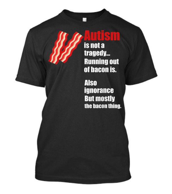 Autism Is Not A Tragedy Running Out Of Bacon Is Funny Awareness Ignorance Mostly The Bacon Thing T-Shirt