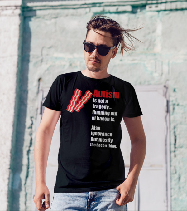 Autism Is Not A Tragedy Running Out Of Bacon Is Funny Awareness Ignorance Mostly The Bacon Thing T-Shirt