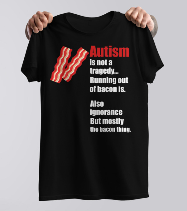 Autism Is Not A Tragedy Running Out Of Bacon Is Funny Awareness Ignorance Mostly The Bacon Thing T-Shirt