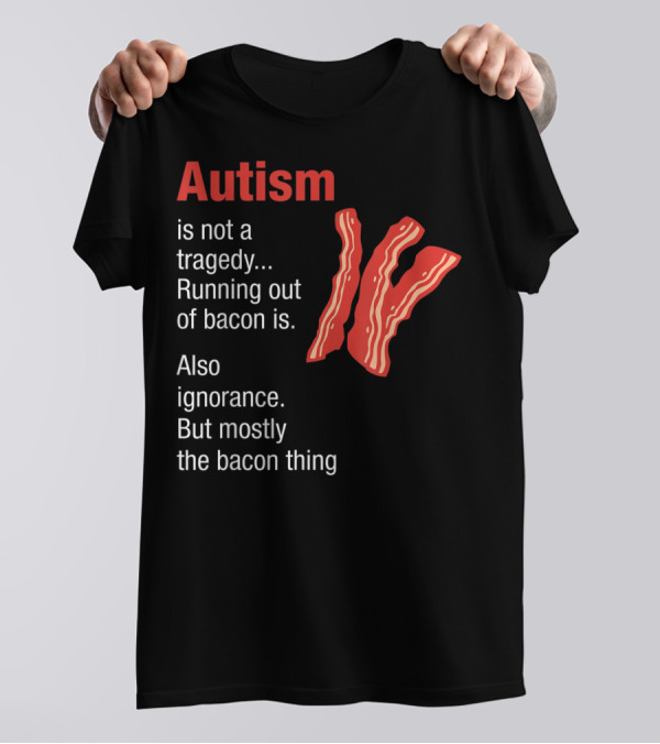Autism Is Not A Tragedy Running Out Of Bacon Is Also Ignorance But Mostly The Bacon Thing Bacon Strips T-Shirt