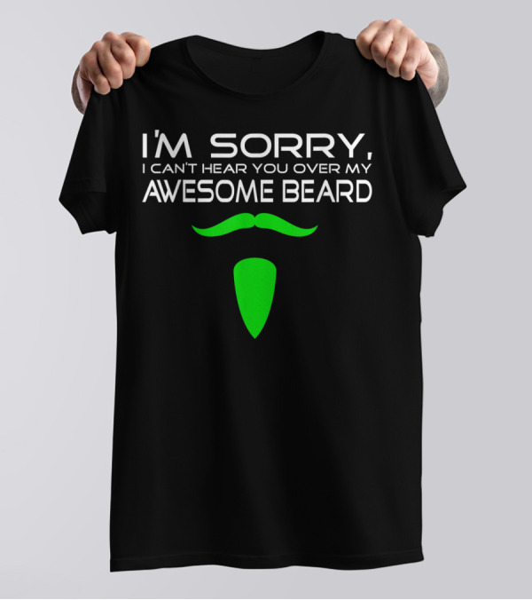 I'M SORRY I CAN'T HEAR YOU OVER MY AWESOME BEARD T-Shirt