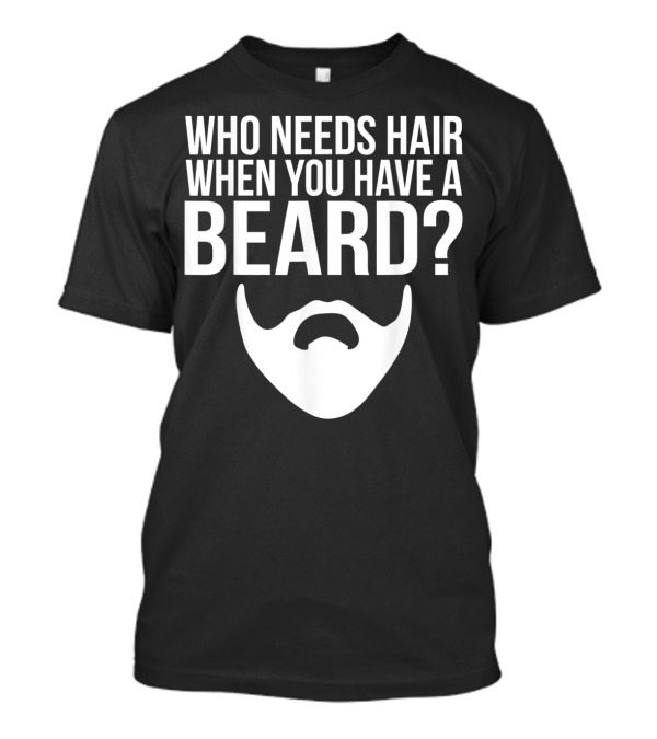 Who Needs Hair When You Have A Beard Funny Bald And Bearded Guy T-Shirt