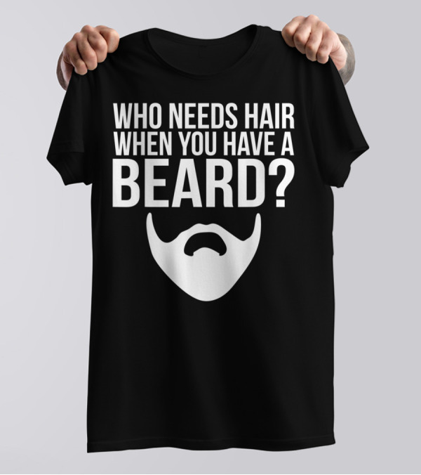 Who Needs Hair When You Have A Beard Funny Bald And Bearded Guy T-Shirt