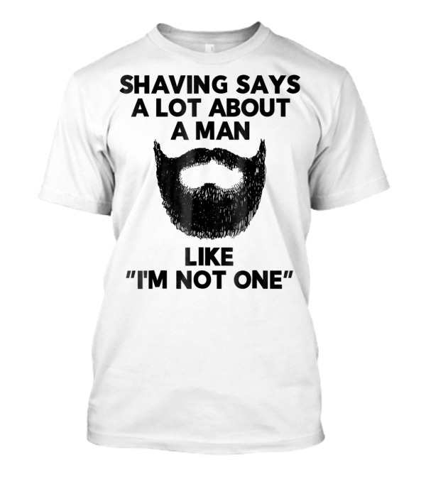 Shaving Says A Lot About A Man Like I'm Not One Beard Humor T-Shirt