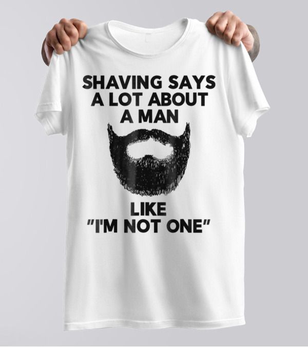 Shaving Says A Lot About A Man Like I'm Not One Beard Humor T-Shirt