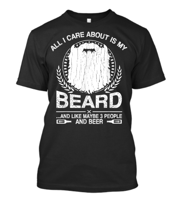 ALL I CARE ABOUT IS MY BEARD AND LIKE MAYBE 3 PEOPLE AND BEER T-Shirt