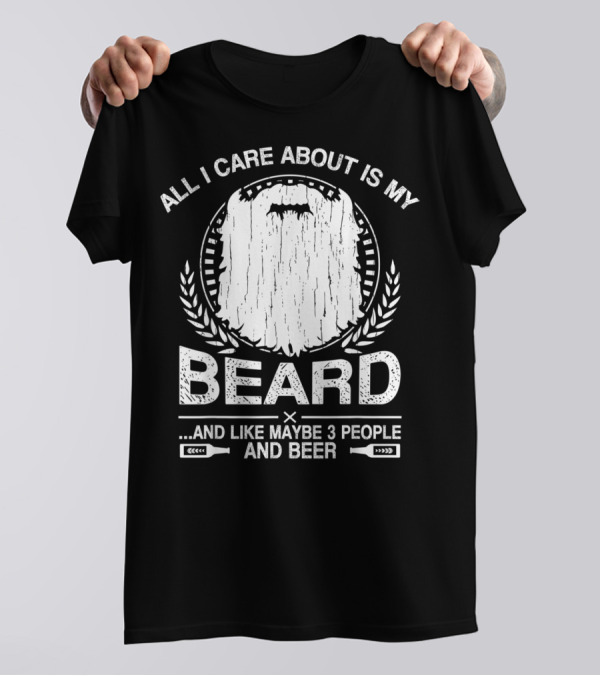 ALL I CARE ABOUT IS MY BEARD AND LIKE MAYBE 3 PEOPLE AND BEER T-Shirt