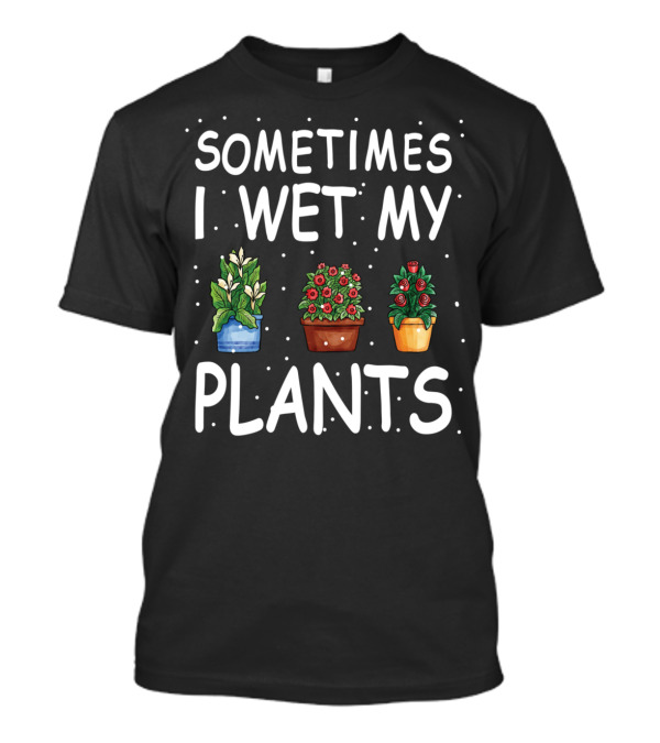Sometimes I Wet My Plants Funny Gardener Gardening T-Shirt