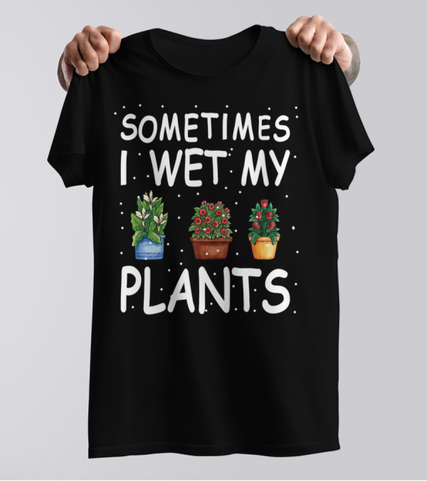 Sometimes I Wet My Plants Funny Gardener Gardening T-Shirt