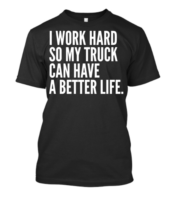 I Work Hard So My Truck Can Have A Better Life Funny Truck Owner Pickup Truck Driver T-Shirt