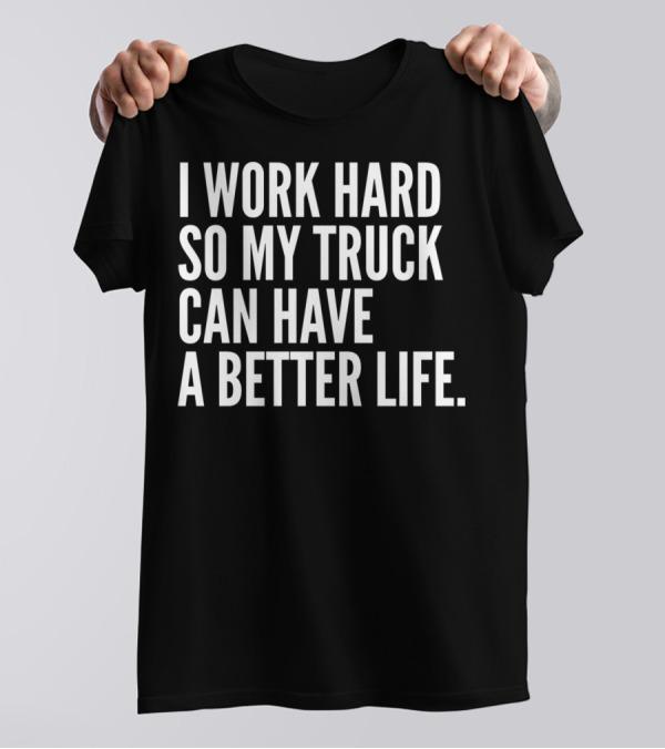 I Work Hard So My Truck Can Have A Better Life Funny Truck Owner Pickup Truck Driver T-Shirt