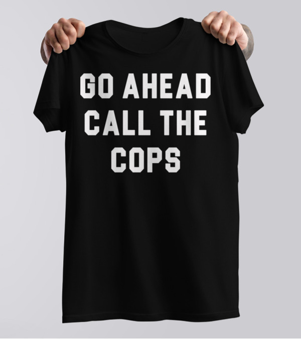 Go Ahead Call The Cops T-Shirt
